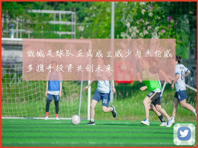 俄城足球队正式成立威少与杰伦威多携手投资共创未来