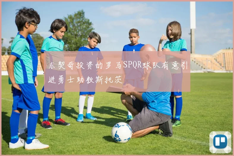 东契奇投资的罗马SPQR球队有意引进勇士助教斯托茨