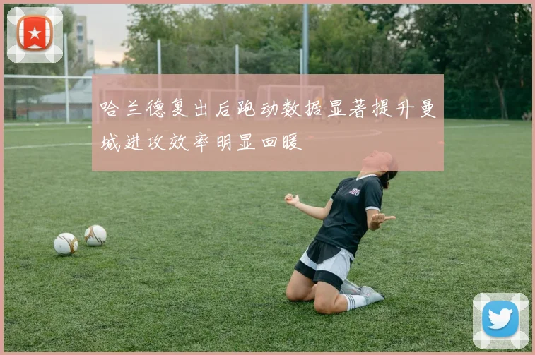 哈兰德复出后跑动数据显著提升曼城进攻效率明显回暖