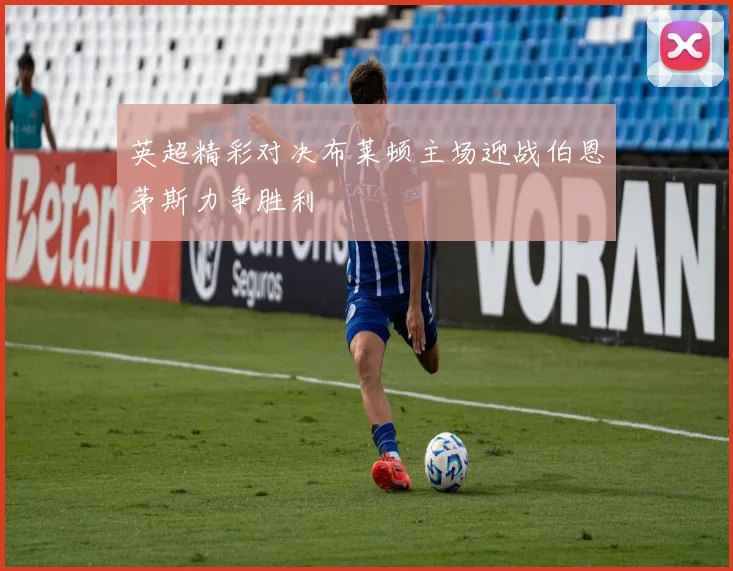 英超精彩对决布莱顿主场迎战伯恩茅斯力争胜利